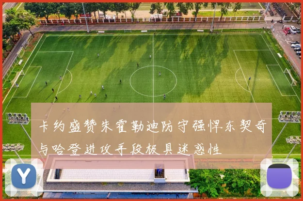 卡约盛赞朱霍勒迪防守强悍东契奇与哈登进攻手段极具迷惑性