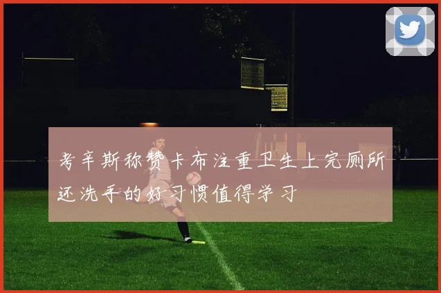 考辛斯称赞卡布注重卫生上完厕所还洗手的好习惯值得学习