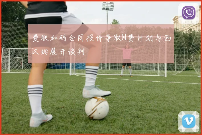 曼联加码合同报价争取M费计划与西汉姆展开谈判