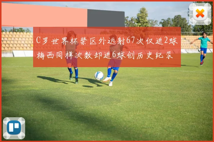 C罗世界杯禁区外远射67次仅进2球梅西同样次数却进6球创历史纪录