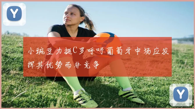 小豌豆力挺C罗呼吁葡萄牙中场应发挥其优势而非竞争