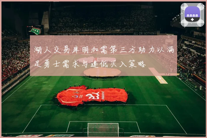 湖人交易库明加需第三方助力以满足勇士需求与逢低买入策略