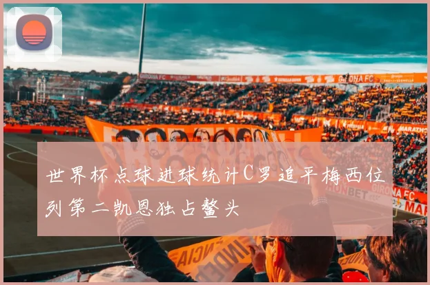 世界杯点球进球统计C罗追平梅西位列第二凯恩独占鳌头