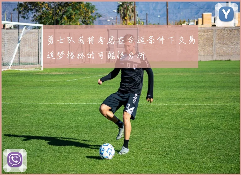 勇士队或将考虑在合适条件下交易追梦格林的可能性分析