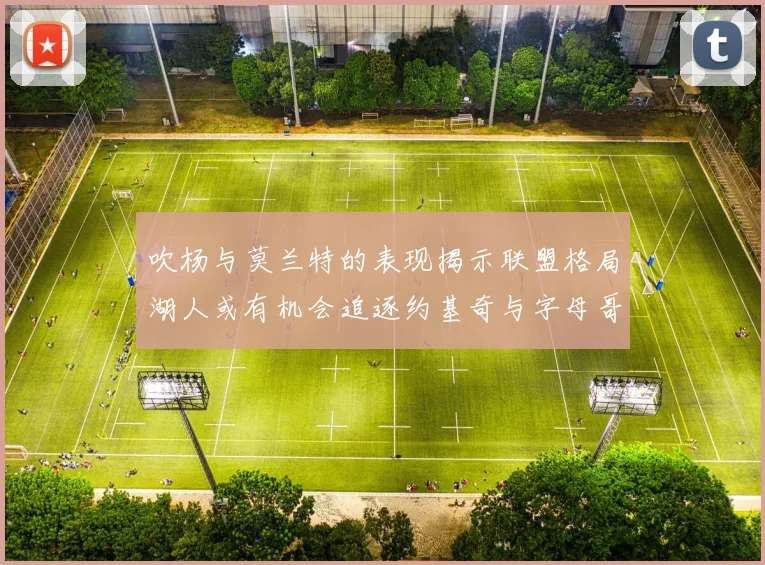 吹杨与莫兰特的表现揭示联盟格局湖人或有机会追逐约基奇与字母哥