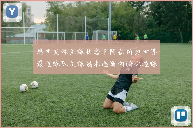 恩里克称无球状态下阿森纳为世界最佳球队足球战术逐渐向弱化控球转型