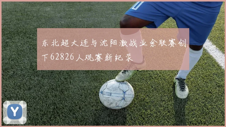 东北超大连与沈阳激战业余联赛创下62826人观赛新纪录