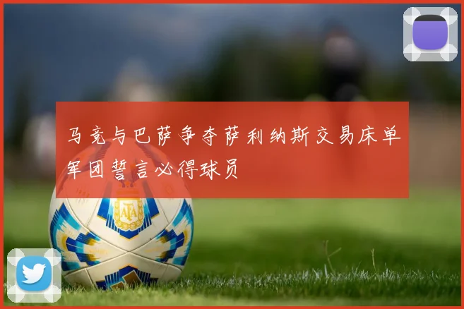 马竞与巴萨争夺萨利纳斯交易床单军团誓言必得球员