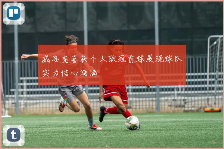 威洛克喜获个人欧冠首球展现球队实力信心满满