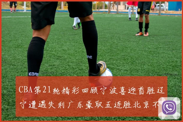 CBA第21轮精彩回顾宁波喜迎首胜辽宁遭遇失利广东豪取五连胜北京不敌天津江苏力克新疆