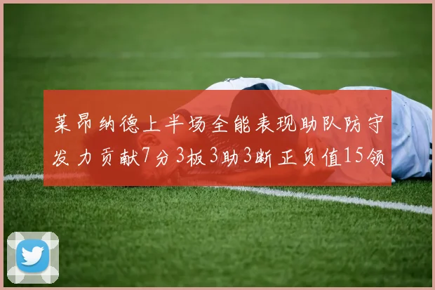 莱昂纳德上半场全能表现助队防守发力贡献7分3板3助3断正负值15领衔全队