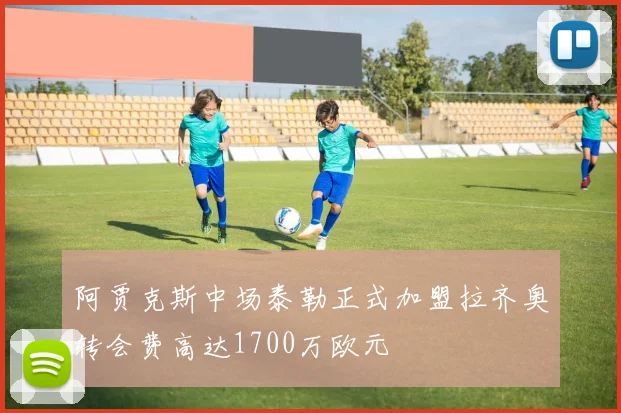 阿贾克斯中场泰勒正式加盟拉齐奥转会费高达1700万欧元