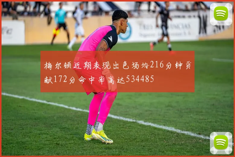梅尔顿近期表现出色场均216分钟贡献172分命中率高达534485