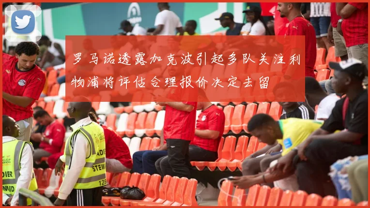 罗马诺透露加克波引起多队关注利物浦将评估合理报价决定去留