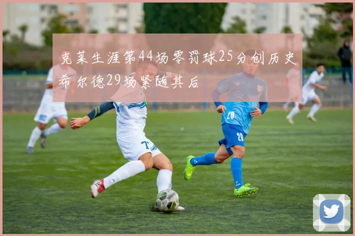 克莱生涯第44场零罚球25分创历史希尔德29场紧随其后