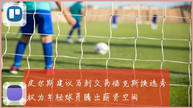皮尔斯建议马刺交易福克斯换选秀权为年轻球员腾出薪资空间