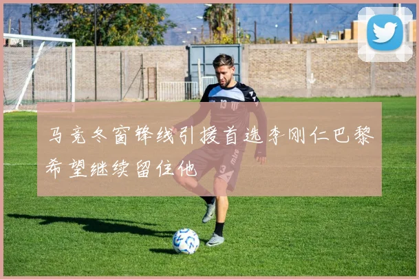 马竞冬窗锋线引援首选李刚仁巴黎希望继续留住他