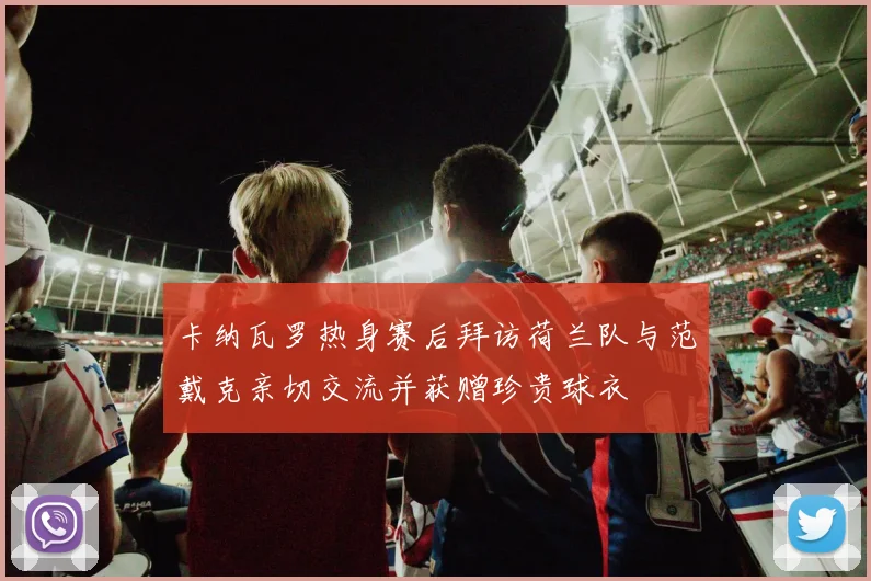 卡纳瓦罗热身赛后拜访荷兰队与范戴克亲切交流并获赠珍贵球衣