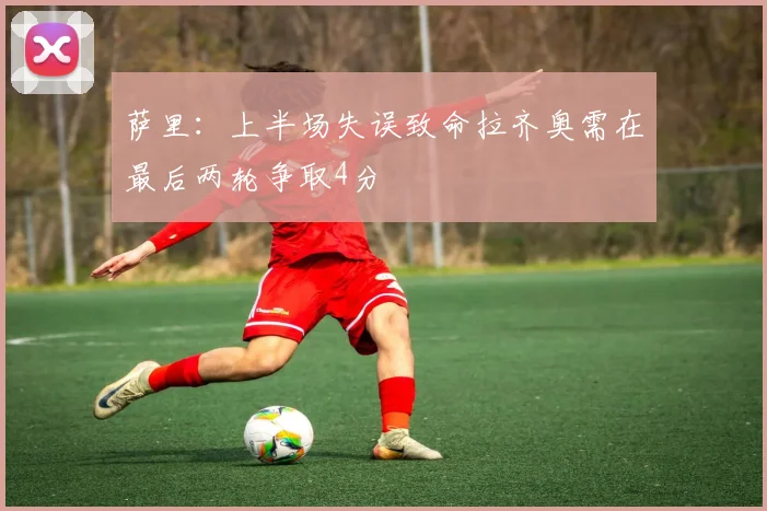 萨里：上半场失误致命拉齐奥需在最后两轮争取4分