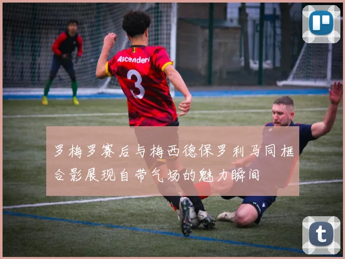 罗梅罗赛后与梅西德保罗利马同框合影展现自带气场的魅力瞬间
