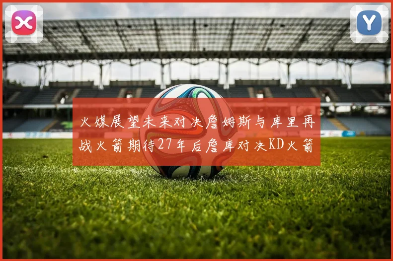 火媒展望未来对决詹姆斯与库里再战火箭期待27年后詹库对决KD火箭