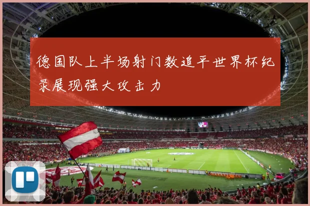 德国队上半场射门数追平世界杯纪录展现强大攻击力