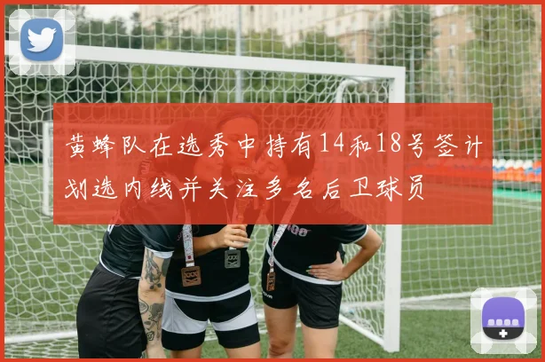 黄蜂队在选秀中持有14和18号签计划选内线并关注多名后卫球员