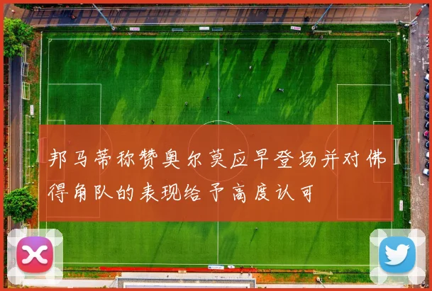 邦马蒂称赞奥尔莫应早登场并对佛得角队的表现给予高度认可