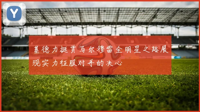 基德力挺贾马尔穆雷全明星之路展现实力征服对手的决心