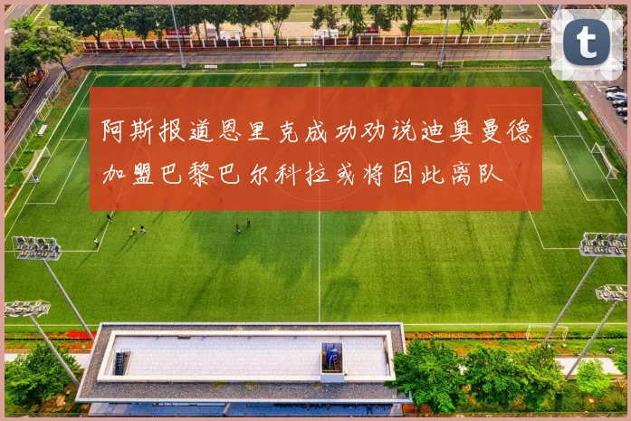 阿斯报道恩里克成功劝说迪奥曼德加盟巴黎巴尔科拉或将因此离队